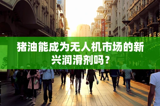 猪油能成为无人机市场的新兴润滑剂吗？