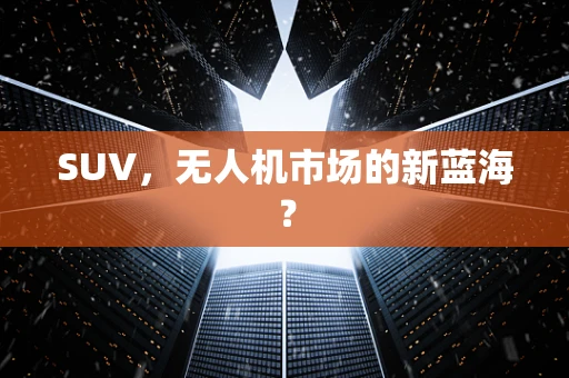 SUV，无人机市场的新蓝海？