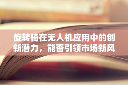 旋转椅在无人机应用中的创新潜力，能否引领市场新风潮？