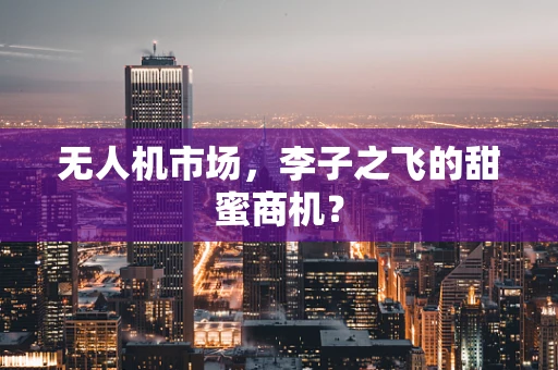 无人机市场，李子之飞的甜蜜商机？