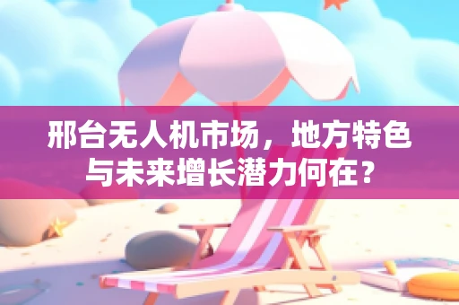邢台无人机市场，地方特色与未来增长潜力何在？