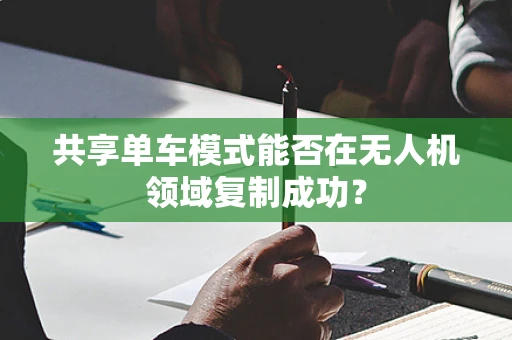 共享单车模式能否在无人机领域复制成功？