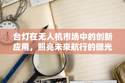 台灯在无人机市场中的创新应用，照亮未来航行的微光？
