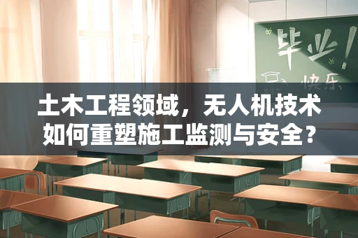土木工程领域，无人机技术如何重塑施工监测与安全？