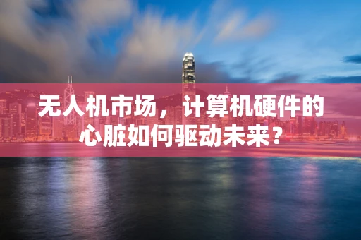 无人机市场，计算机硬件的心脏如何驱动未来？