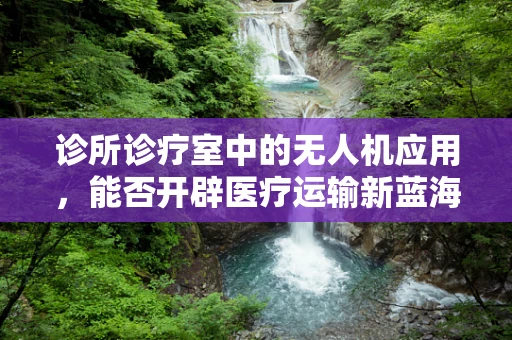 诊所诊疗室中的无人机应用，能否开辟医疗运输新蓝海？