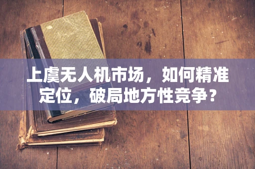 上虞无人机市场，如何精准定位，破局地方性竞争？