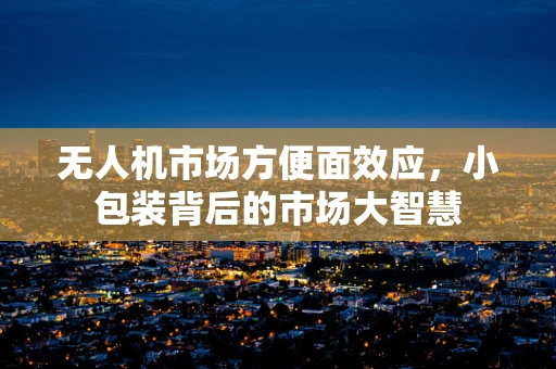 无人机市场方便面效应，小包装背后的市场大智慧