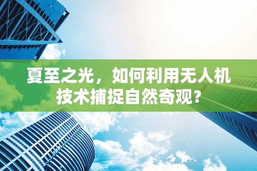 夏至之光，如何利用无人机技术捕捉自然奇观？