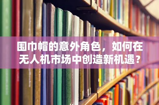 围巾帽的意外角色，如何在无人机市场中创造新机遇？