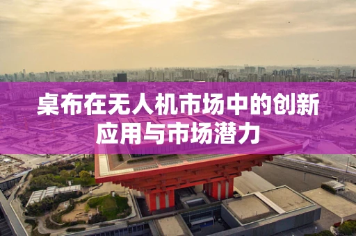 桌布在无人机市场中的创新应用与市场潜力