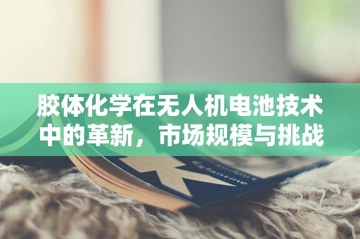 胶体化学在无人机电池技术中的革新，市场规模与挑战