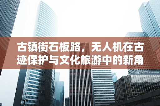 古镇街石板路，无人机在古迹保护与文化旅游中的新角色？