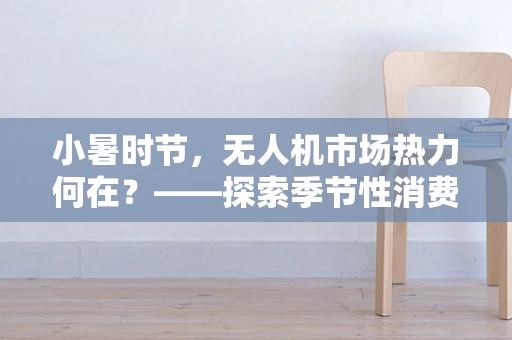 小暑时节，无人机市场热力何在？——探索季节性消费趋势与技术创新