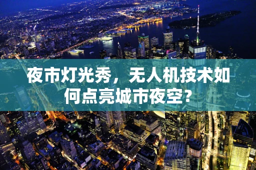 夜市灯光秀，无人机技术如何点亮城市夜空？