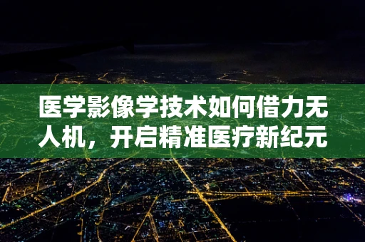 医学影像学技术如何借力无人机，开启精准医疗新纪元？