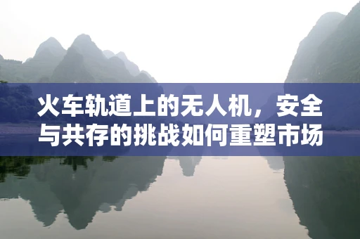 火车轨道上的无人机，安全与共存的挑战如何重塑市场规模？