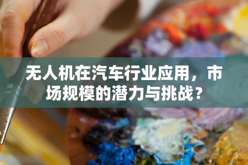 无人机在汽车行业应用，市场规模的潜力与挑战？