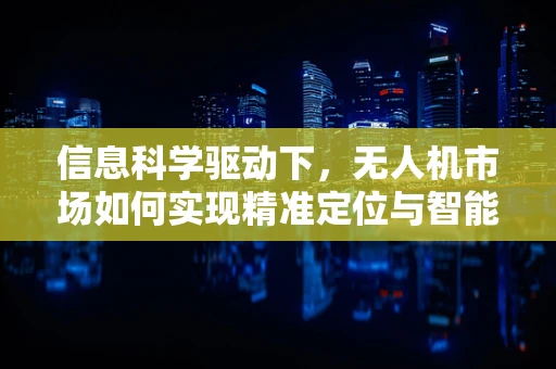 信息科学驱动下，无人机市场如何实现精准定位与智能控制？