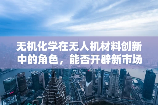 无机化学在无人机材料创新中的角色，能否开辟新市场蓝海？