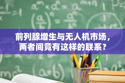 前列腺增生与无人机市场，两者间竟有这样的联系？