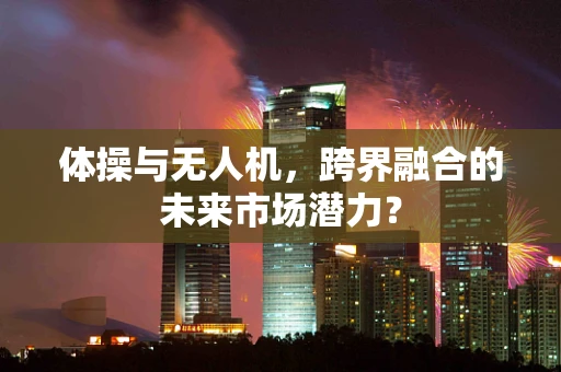 体操与无人机，跨界融合的未来市场潜力？