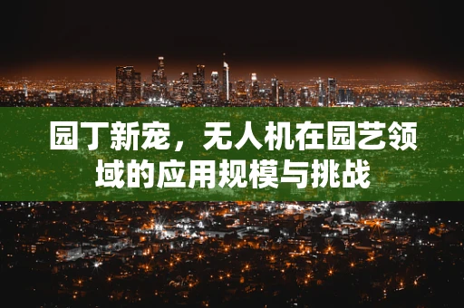 园丁新宠，无人机在园艺领域的应用规模与挑战
