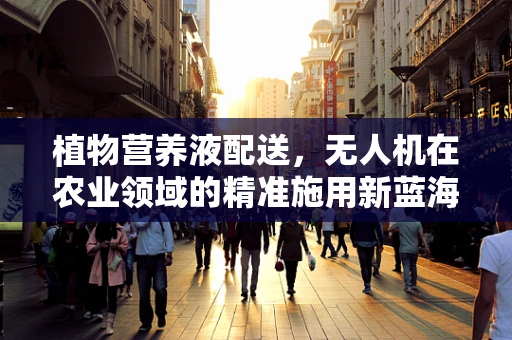 植物营养液配送，无人机在农业领域的精准施用新蓝海？