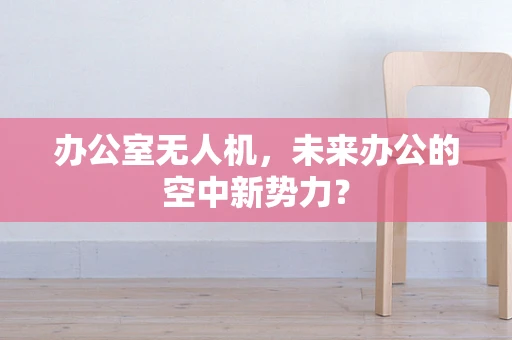 办公室无人机，未来办公的空中新势力？