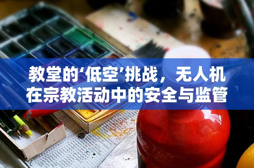 教堂的‘低空’挑战，无人机在宗教活动中的安全与监管边界
