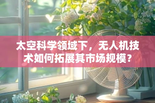太空科学领域下，无人机技术如何拓展其市场规模？