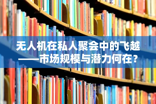 无人机在私人聚会中的飞越——市场规模与潜力何在？