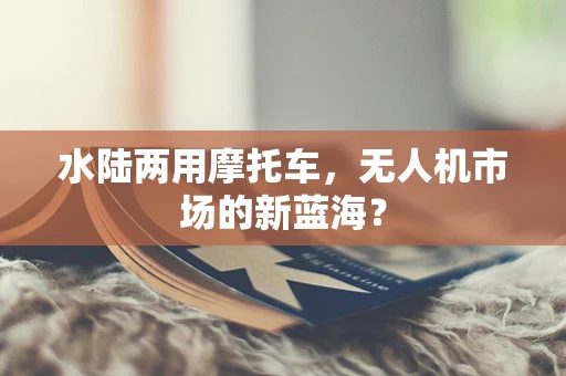 水陆两用摩托车，无人机市场的新蓝海？