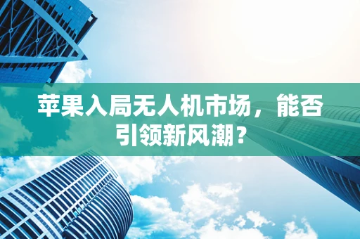 苹果入局无人机市场，能否引领新风潮？