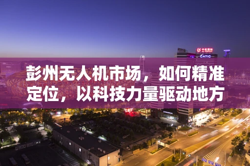 彭州无人机市场，如何精准定位，以科技力量驱动地方经济发展？