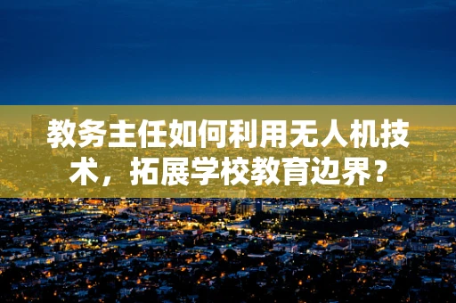 教务主任如何利用无人机技术，拓展学校教育边界？