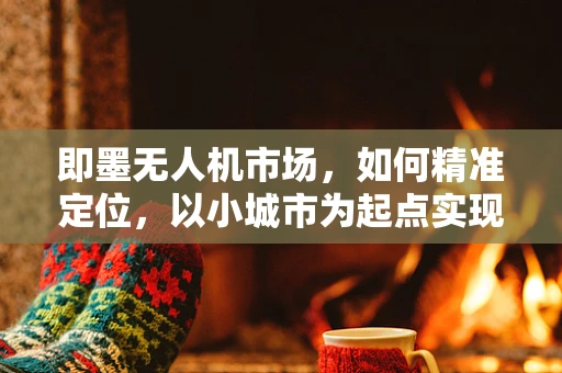 即墨无人机市场，如何精准定位，以小城市为起点实现大飞跃？