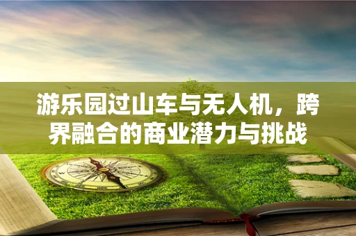 游乐园过山车与无人机，跨界融合的商业潜力与挑战
