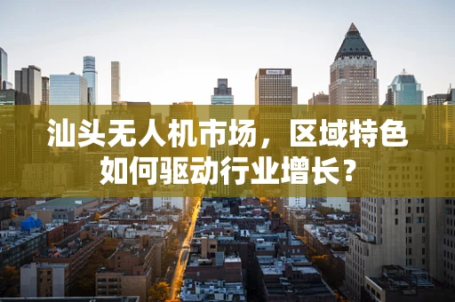 汕头无人机市场，区域特色如何驱动行业增长？