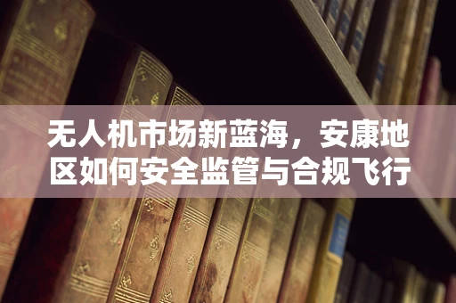 无人机市场新蓝海，安康地区如何安全监管与合规飞行？