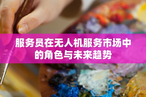服务员在无人机服务市场中的角色与未来趋势