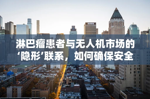淋巴瘤患者与无人机市场的‘隐形’联系，如何确保安全飞行？