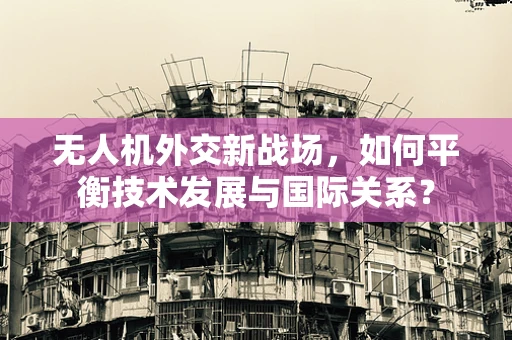无人机外交新战场，如何平衡技术发展与国际关系？