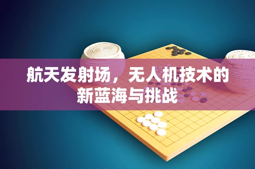 航天发射场，无人机技术的新蓝海与挑战