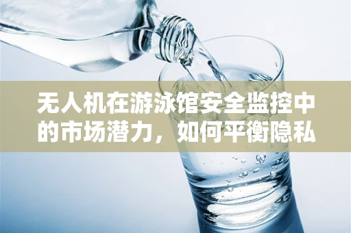 无人机在游泳馆安全监控中的市场潜力，如何平衡隐私与安全？