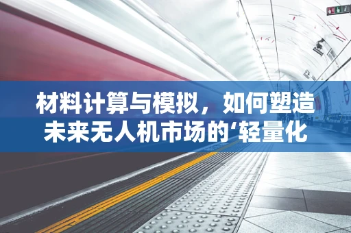 材料计算与模拟，如何塑造未来无人机市场的‘轻量化’竞争？