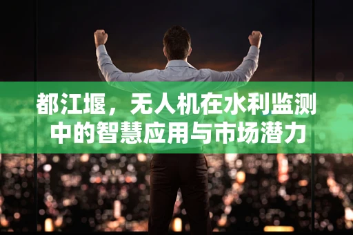 都江堰，无人机在水利监测中的智慧应用与市场潜力
