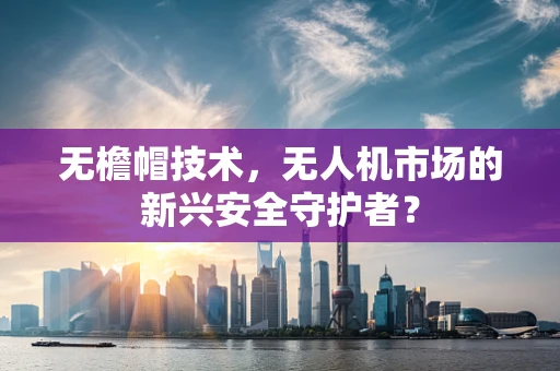 无檐帽技术，无人机市场的新兴安全守护者？