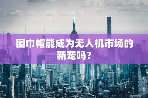 围巾帽能成为无人机市场的新宠吗？