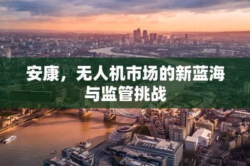 安康，无人机市场的新蓝海与监管挑战